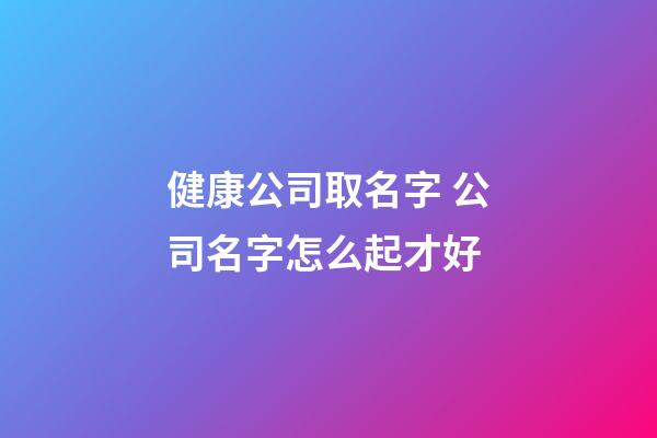 健康公司取名字 公司名字怎么起才好